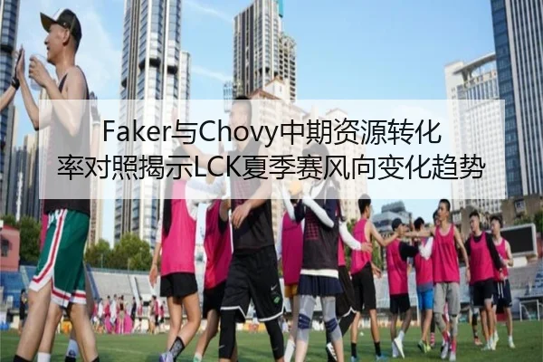Faker与Chovy中期资源转化率对照揭示LCK夏季赛风向变化趋势